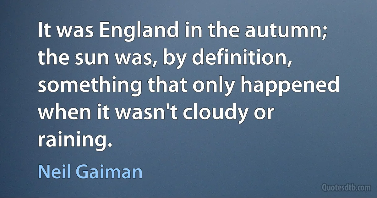 It was England in the autumn; the sun was, by definition, something that only happened when it wasn't cloudy or raining. (Neil Gaiman)