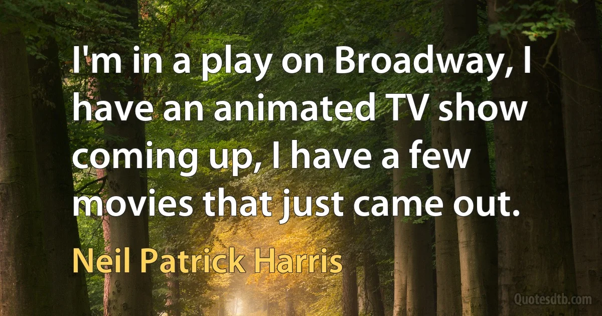 I'm in a play on Broadway, I have an animated TV show coming up, I have a few movies that just came out. (Neil Patrick Harris)