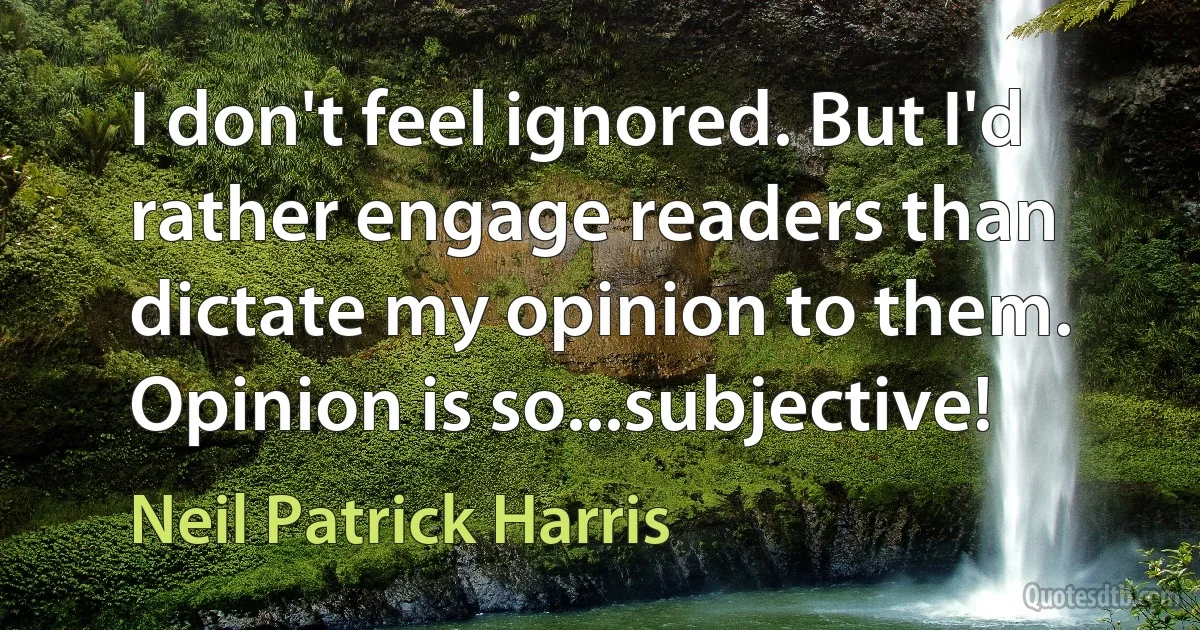 I don't feel ignored. But I'd rather engage readers than dictate my opinion to them. Opinion is so...subjective! (Neil Patrick Harris)