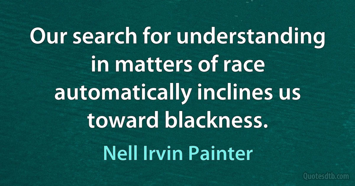 Our search for understanding in matters of race automatically inclines us toward blackness. (Nell Irvin Painter)