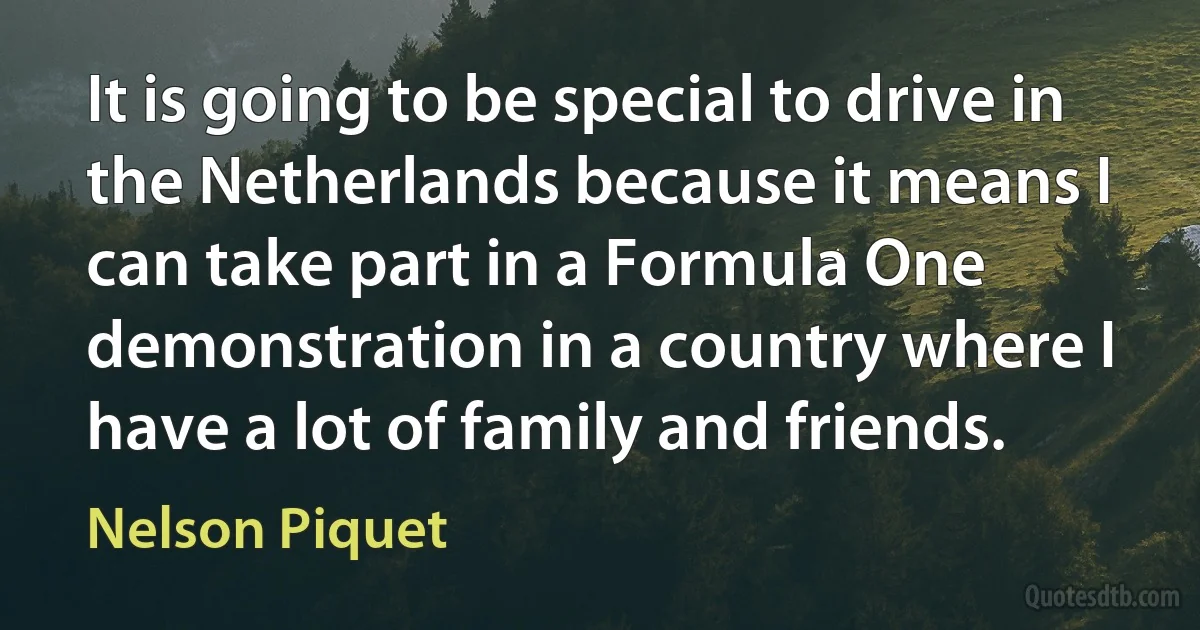 It is going to be special to drive in the Netherlands because it means I can take part in a Formula One demonstration in a country where I have a lot of family and friends. (Nelson Piquet)