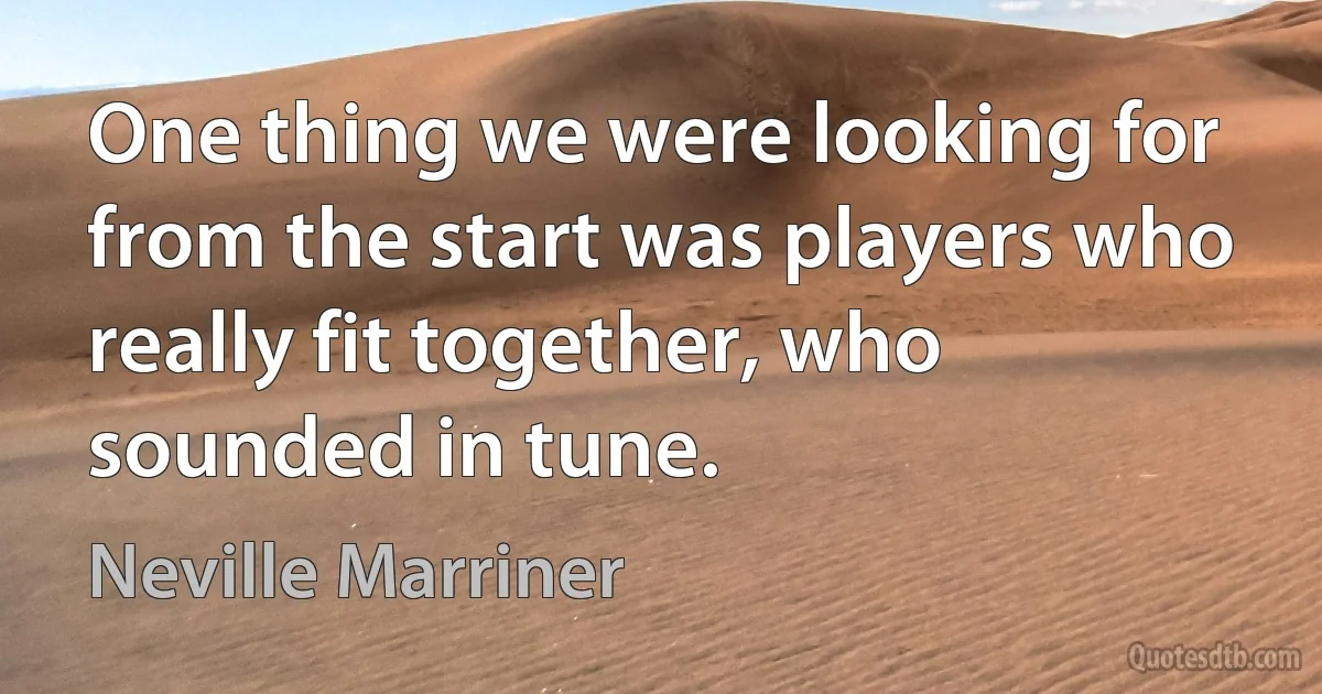 One thing we were looking for from the start was players who really fit together, who sounded in tune. (Neville Marriner)