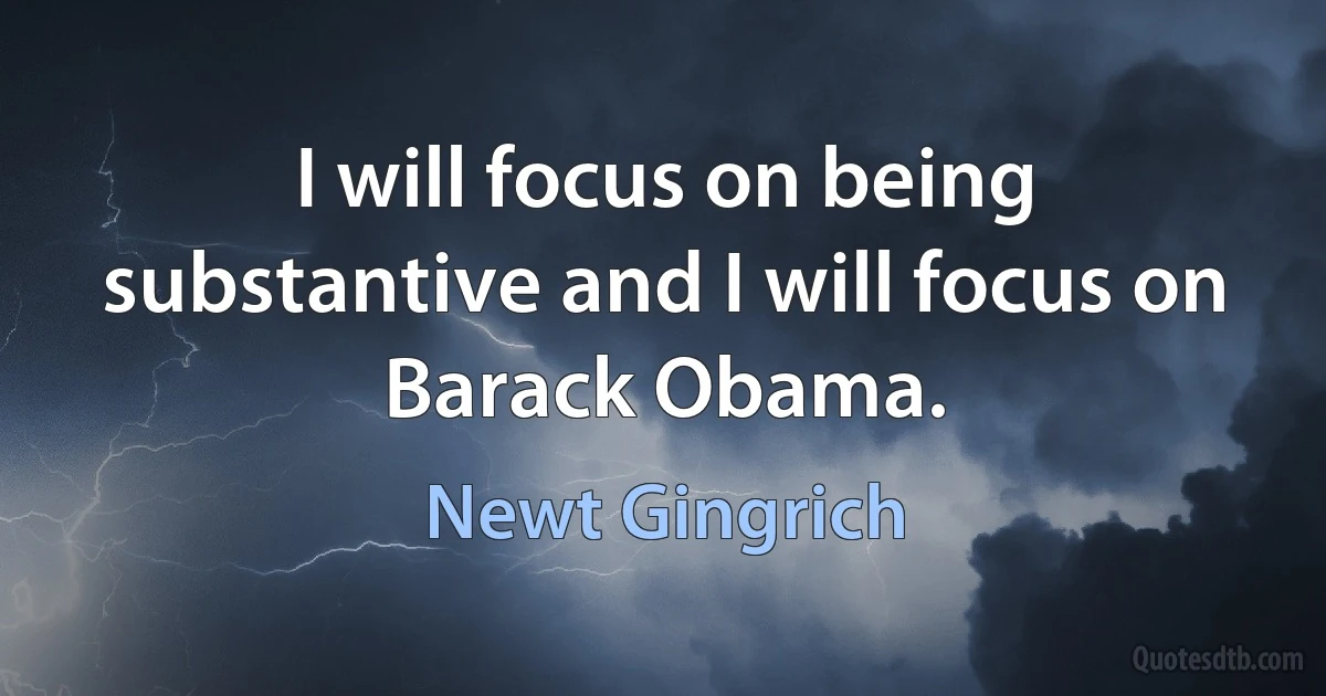 I will focus on being substantive and I will focus on Barack Obama. (Newt Gingrich)