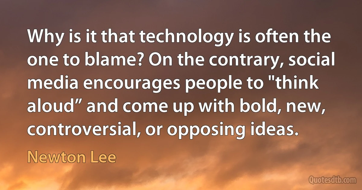 Why is it that technology is often the one to blame? On the contrary, social media encourages people to "think aloud” and come up with bold, new, controversial, or opposing ideas. (Newton Lee)