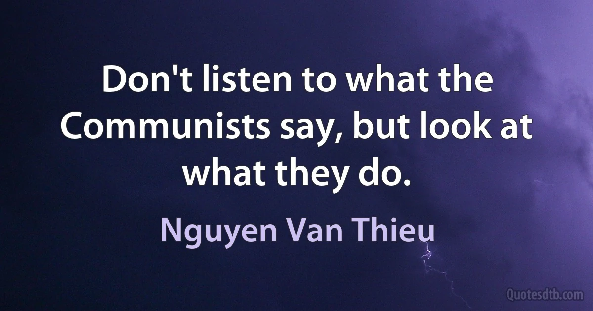 Don't listen to what the Communists say, but look at what they do. (Nguyen Van Thieu)