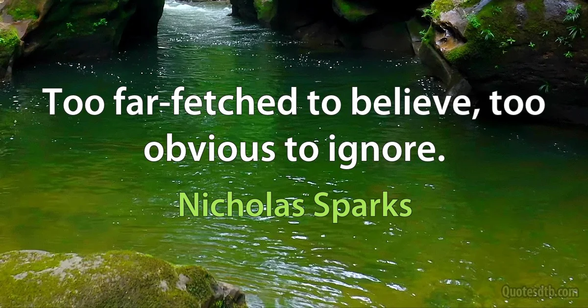 Too far-fetched to believe, too obvious to ignore. (Nicholas Sparks)