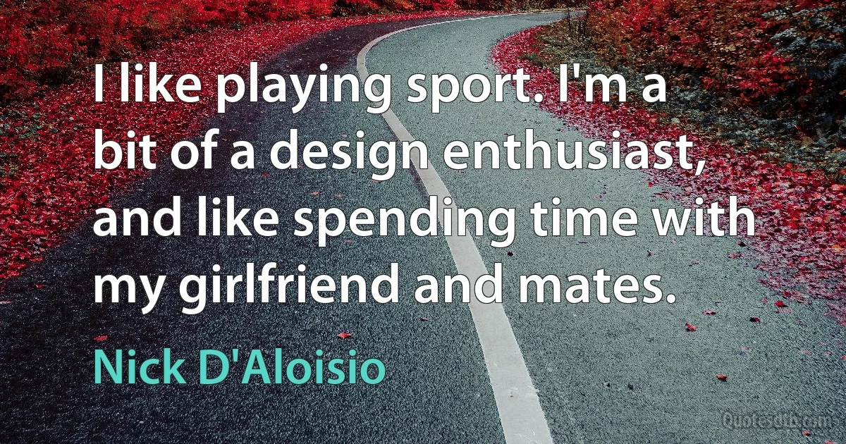 I like playing sport. I'm a bit of a design enthusiast, and like spending time with my girlfriend and mates. (Nick D'Aloisio)