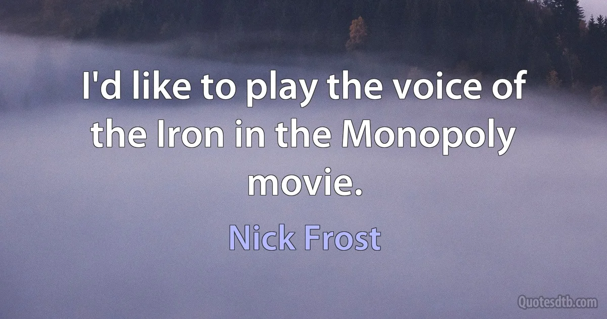 I'd like to play the voice of the Iron in the Monopoly movie. (Nick Frost)