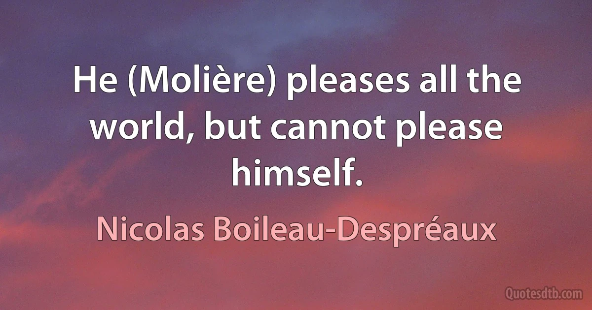 He (Molière) pleases all the world, but cannot please himself. (Nicolas Boileau-Despréaux)