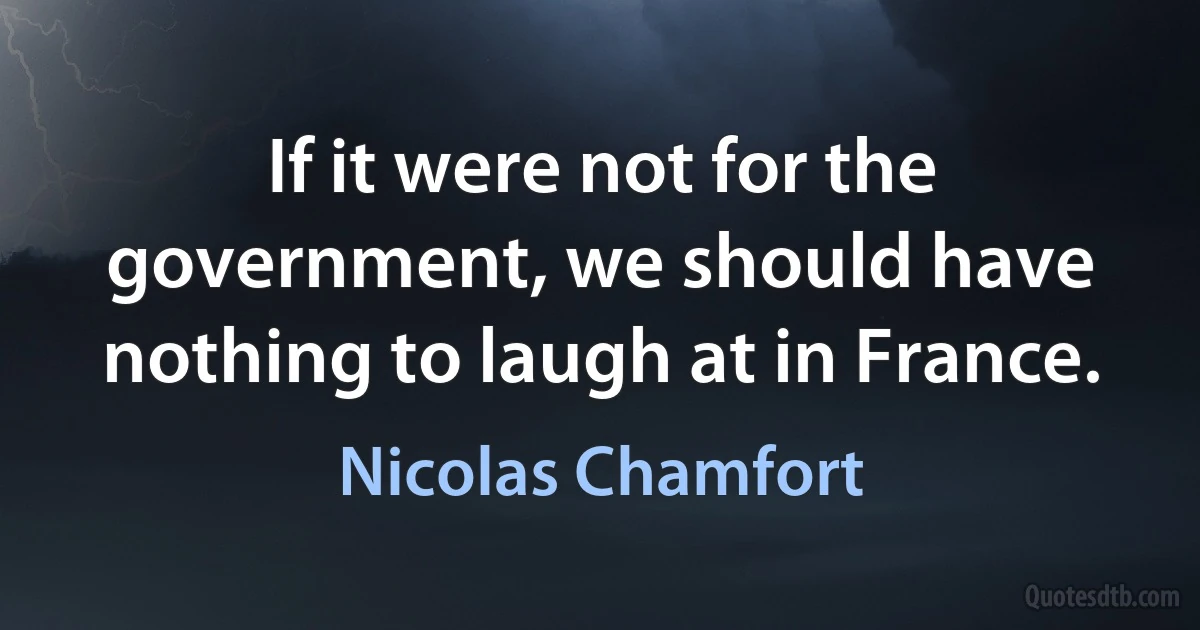 If it were not for the government, we should have nothing to laugh at in France. (Nicolas Chamfort)