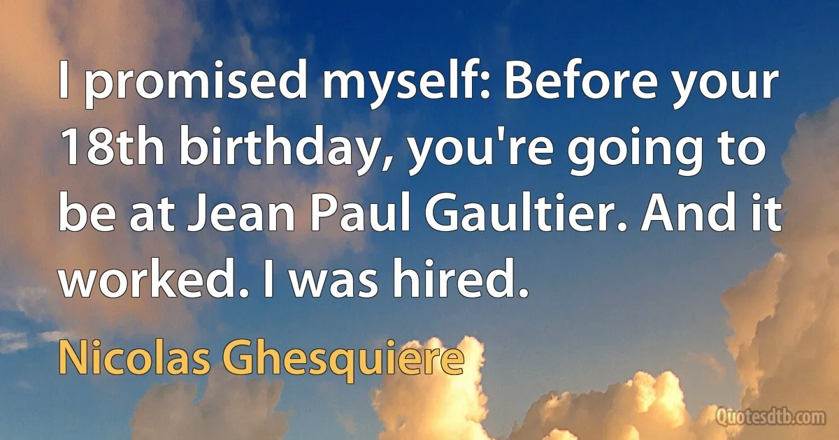 I promised myself: Before your 18th birthday, you're going to be at Jean Paul Gaultier. And it worked. I was hired. (Nicolas Ghesquiere)