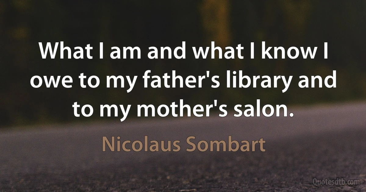 What I am and what I know I owe to my father's library and to my mother's salon. (Nicolaus Sombart)