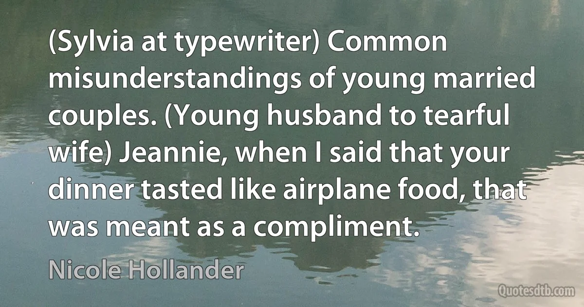 (Sylvia at typewriter) Common misunderstandings of young married couples. (Young husband to tearful wife) Jeannie, when I said that your dinner tasted like airplane food, that was meant as a compliment. (Nicole Hollander)