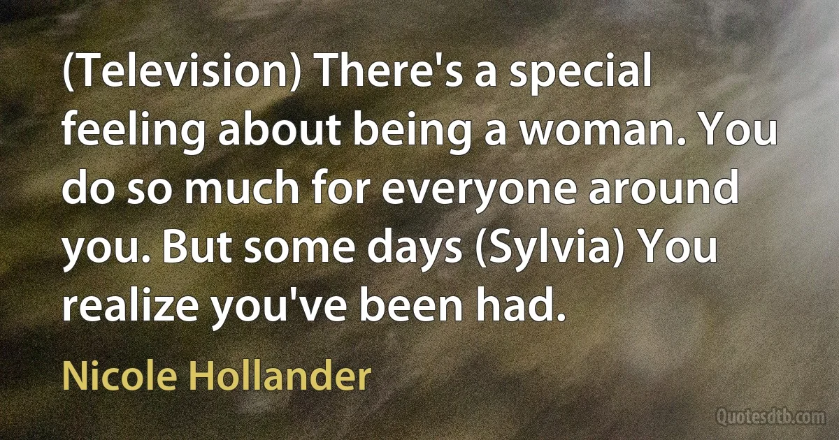 (Television) There's a special feeling about being a woman. You do so much for everyone around you. But some days (Sylvia) You realize you've been had. (Nicole Hollander)