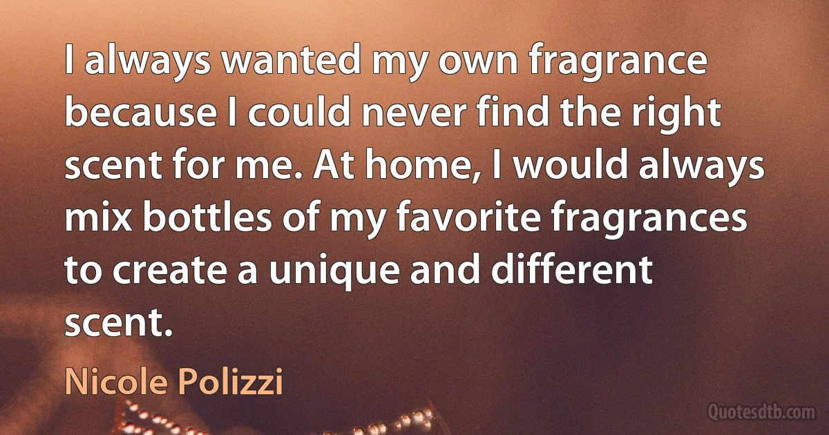 I always wanted my own fragrance because I could never find the right scent for me. At home, I would always mix bottles of my favorite fragrances to create a unique and different scent. (Nicole Polizzi)