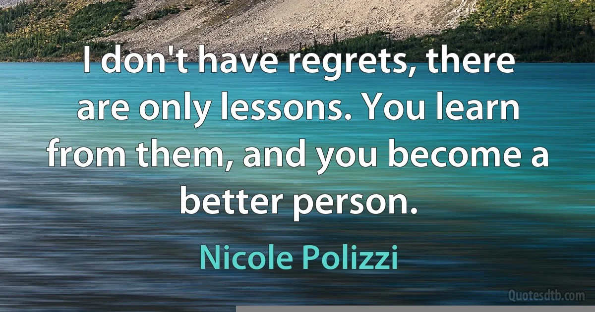 I don't have regrets, there are only lessons. You learn from them, and you become a better person. (Nicole Polizzi)