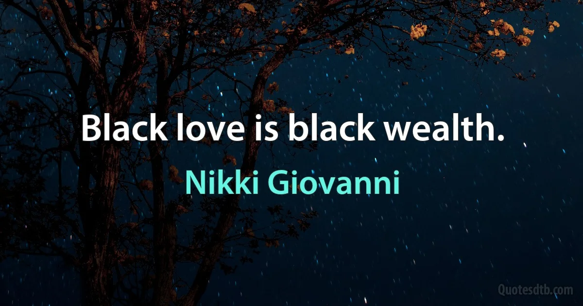 Black love is black wealth. (Nikki Giovanni)