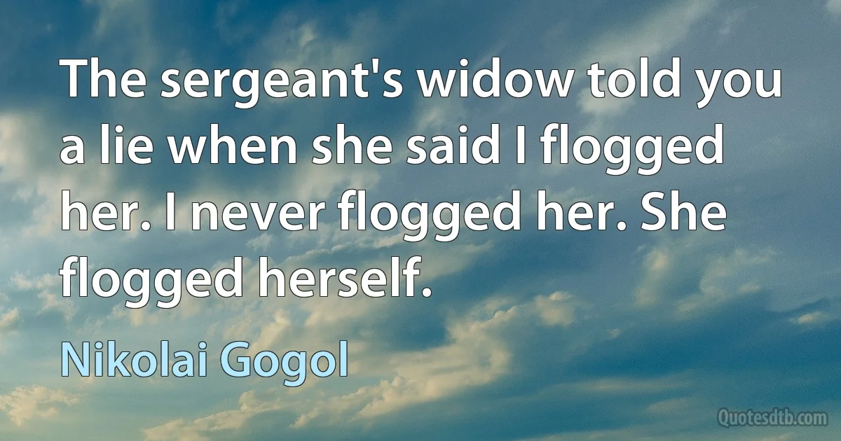 The sergeant's widow told you a lie when she said I flogged her. I never flogged her. She flogged herself. (Nikolai Gogol)