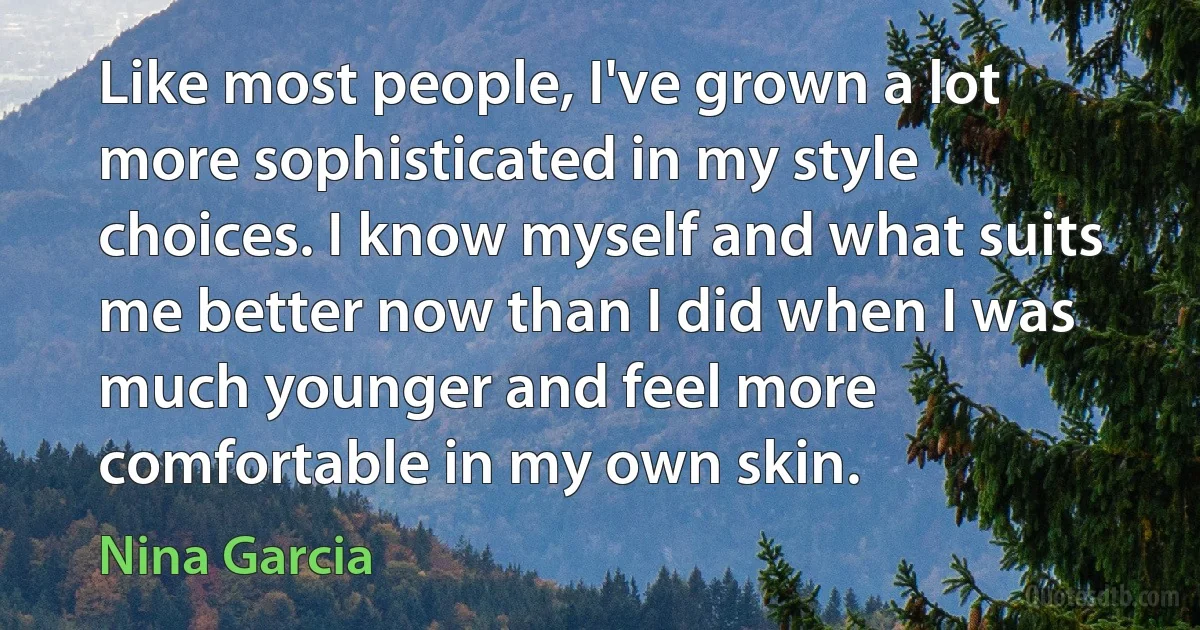 Like most people, I've grown a lot more sophisticated in my style choices. I know myself and what suits me better now than I did when I was much younger and feel more comfortable in my own skin. (Nina Garcia)