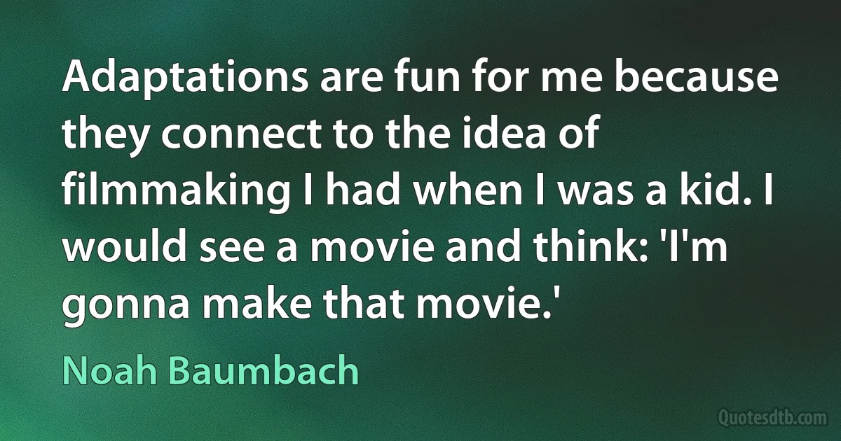 Adaptations are fun for me because they connect to the idea of filmmaking I had when I was a kid. I would see a movie and think: 'I'm gonna make that movie.' (Noah Baumbach)