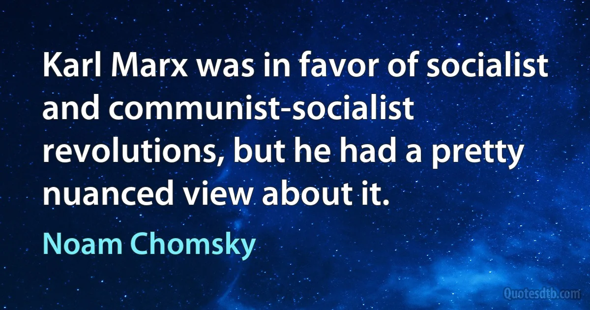 Karl Marx was in favor of socialist and communist-socialist revolutions, but he had a pretty nuanced view about it. (Noam Chomsky)