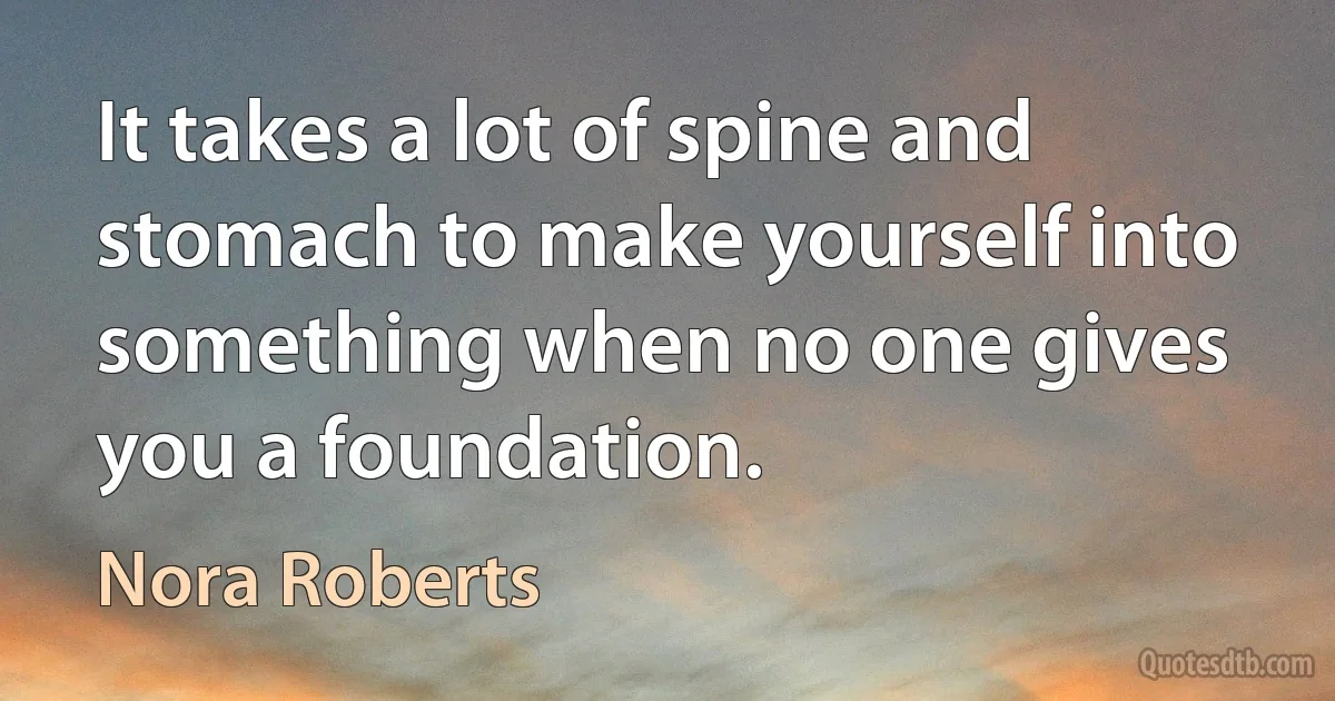 It takes a lot of spine and stomach to make yourself into something when no one gives you a foundation. (Nora Roberts)