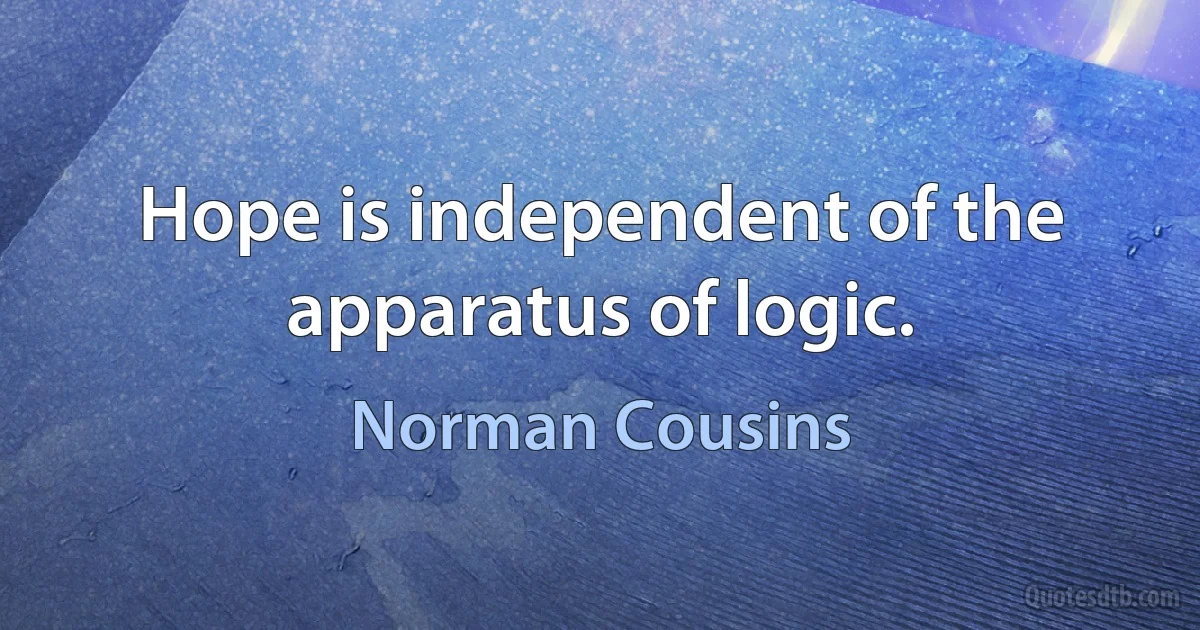 Hope is independent of the apparatus of logic. (Norman Cousins)