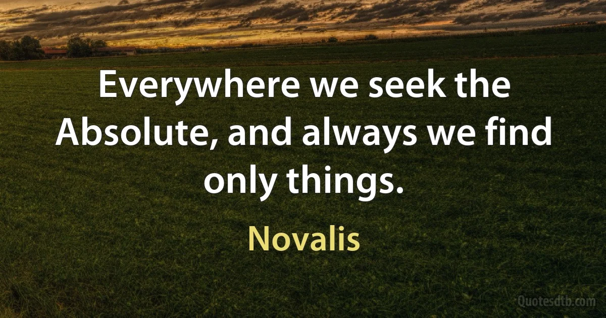 Everywhere we seek the Absolute, and always we find only things. (Novalis)