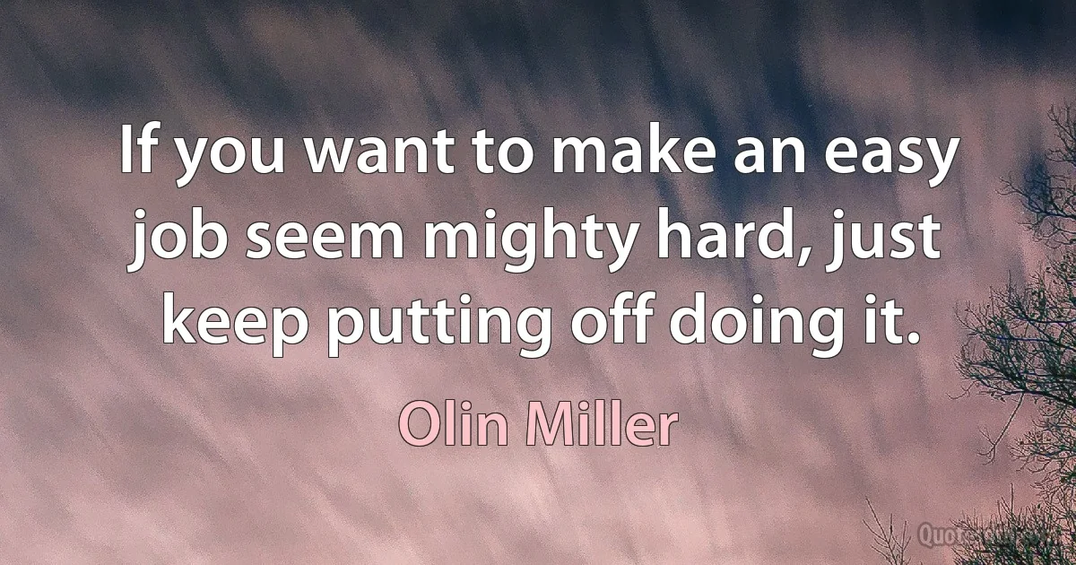 If you want to make an easy job seem mighty hard, just keep putting off doing it. (Olin Miller)