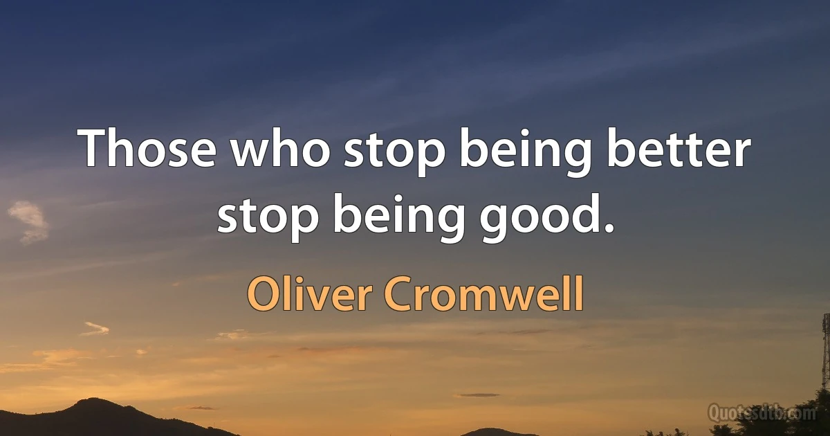 Those who stop being better stop being good. (Oliver Cromwell)