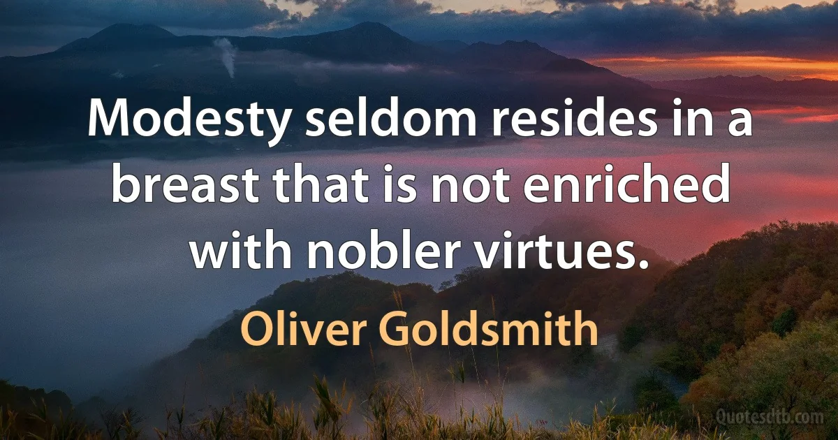 Modesty seldom resides in a breast that is not enriched with nobler virtues. (Oliver Goldsmith)