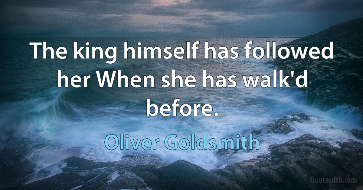 The king himself has followed her When she has walk'd before. (Oliver Goldsmith)