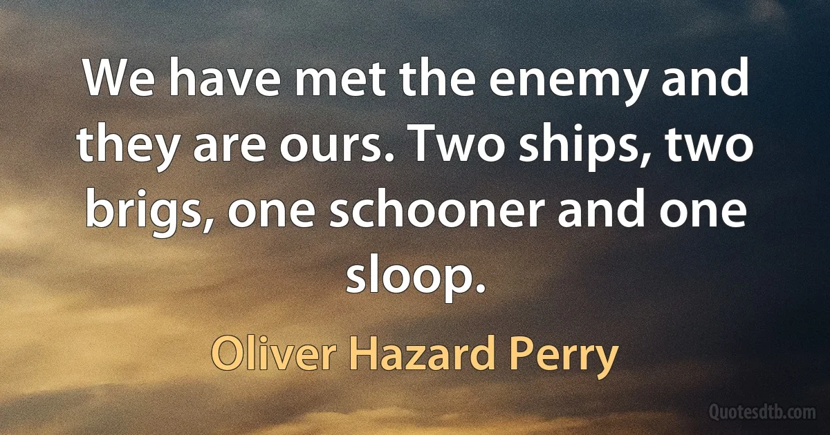 We have met the enemy and they are ours. Two ships, two brigs, one schooner and one sloop. (Oliver Hazard Perry)