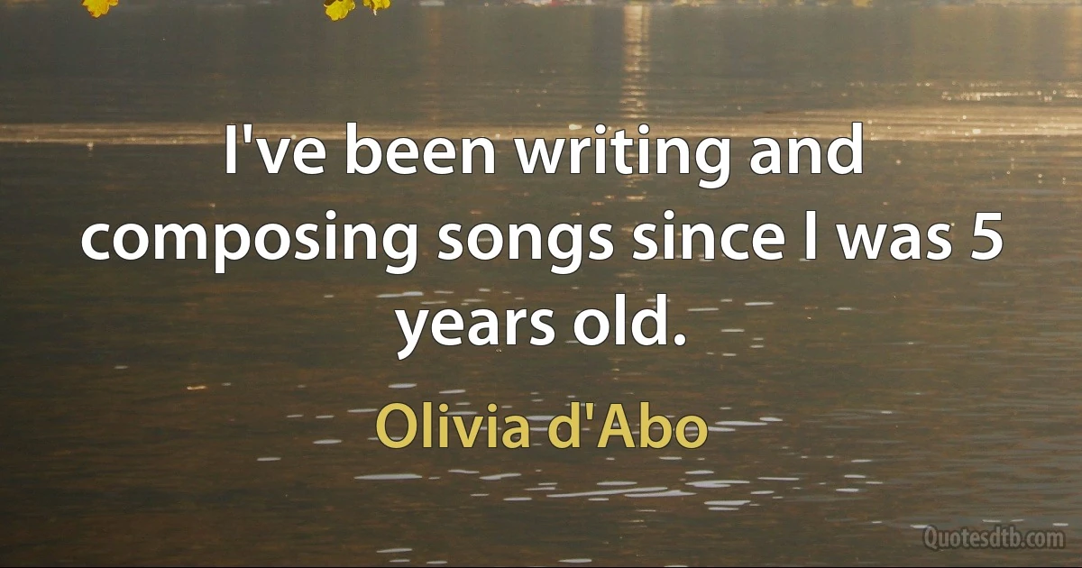 I've been writing and composing songs since I was 5 years old. (Olivia d'Abo)