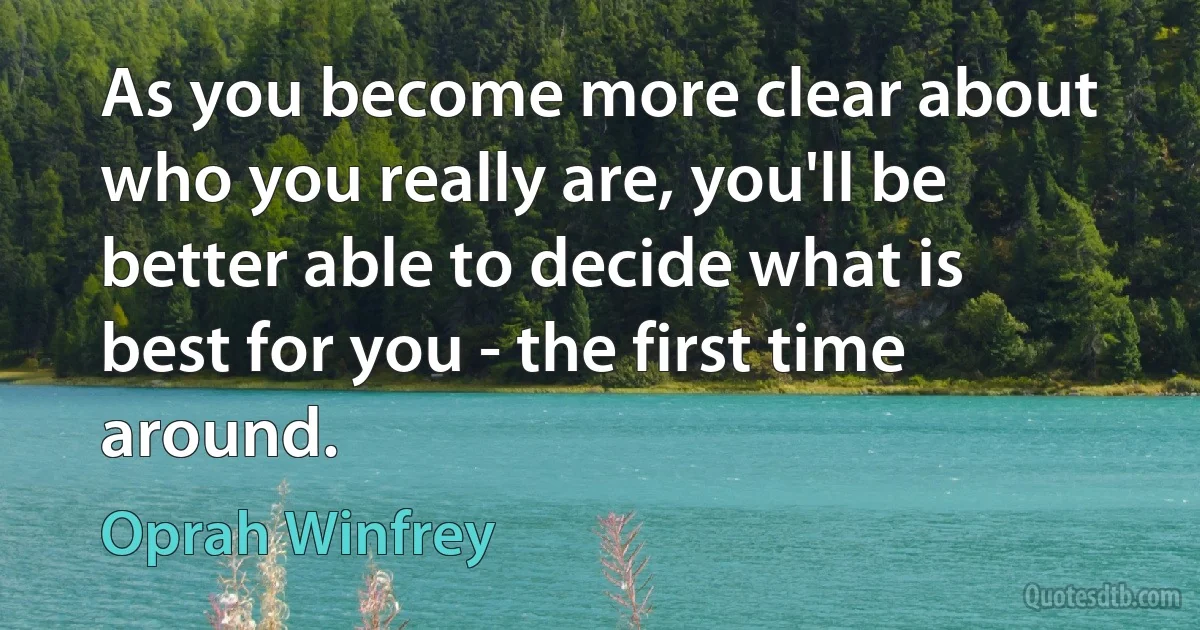 As you become more clear about who you really are, you'll be better able to decide what is best for you - the first time around. (Oprah Winfrey)