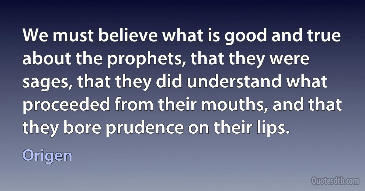 We must believe what is good and true about the prophets, that they were sages, that they did understand what proceeded from their mouths, and that they bore prudence on their lips. (Origen)