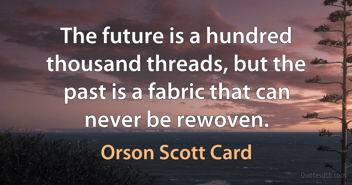 The future is a hundred thousand threads, but the past is a fabric that can never be rewoven. (Orson Scott Card)