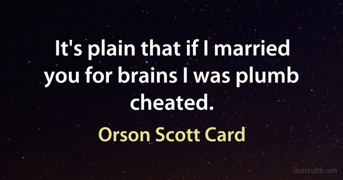 It's plain that if I married you for brains I was plumb cheated. (Orson Scott Card)