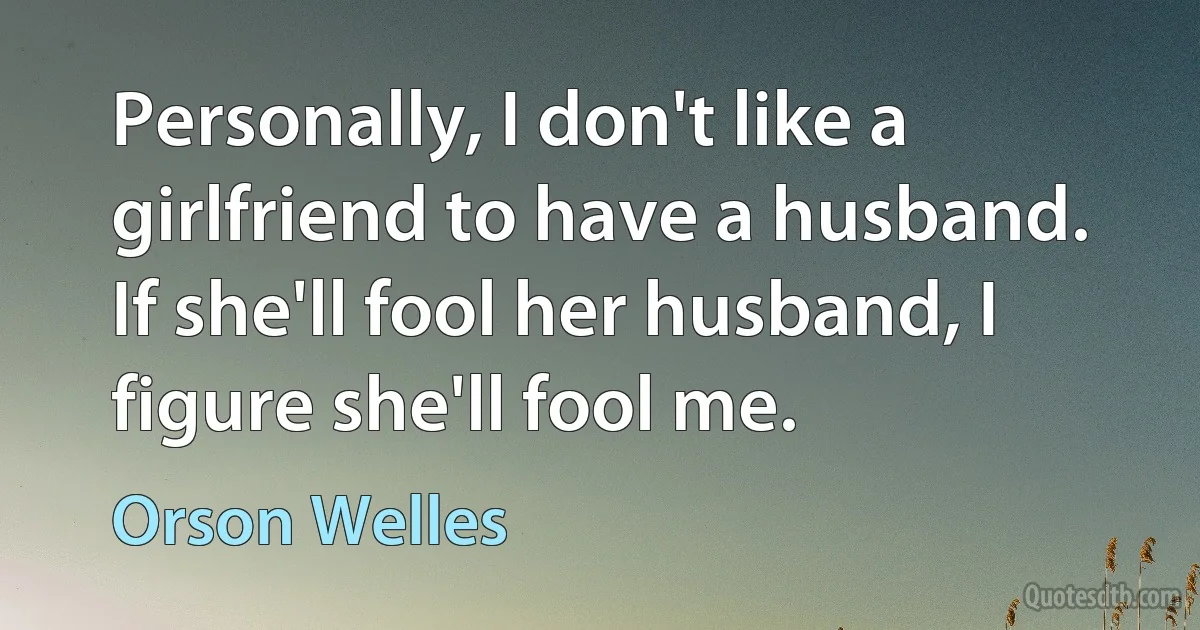 Personally, I don't like a girlfriend to have a husband. If she'll fool her husband, I figure she'll fool me. (Orson Welles)