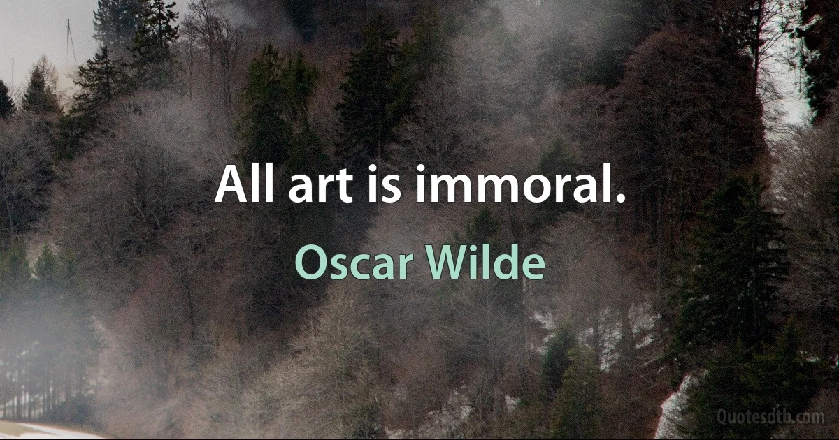 All art is immoral. (Oscar Wilde)