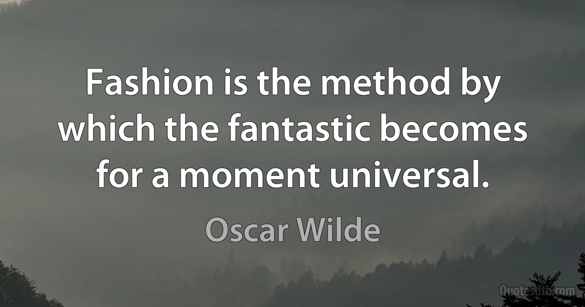 Fashion is the method by which the fantastic becomes for a moment universal. (Oscar Wilde)