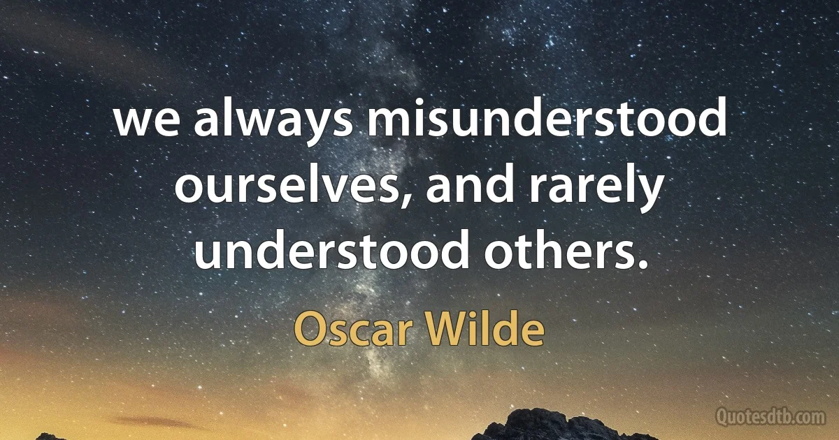 we always misunderstood ourselves, and rarely understood others. (Oscar Wilde)