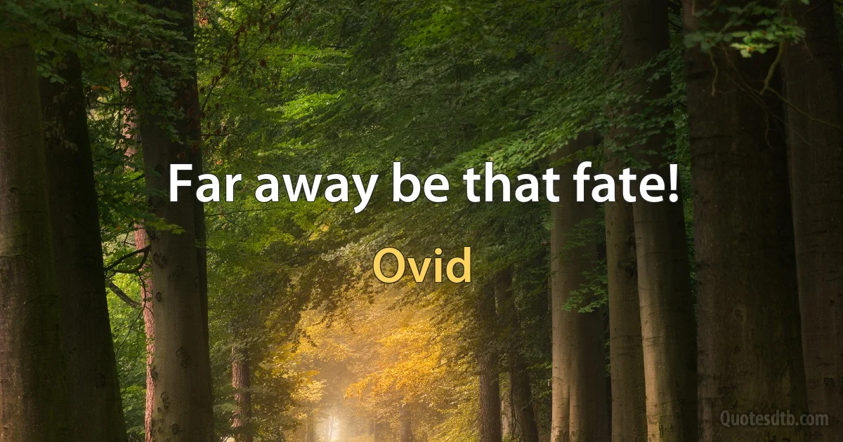 Far away be that fate! (Ovid)