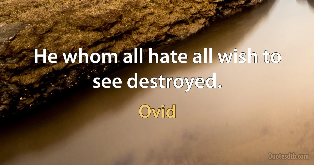 He whom all hate all wish to see destroyed. (Ovid)