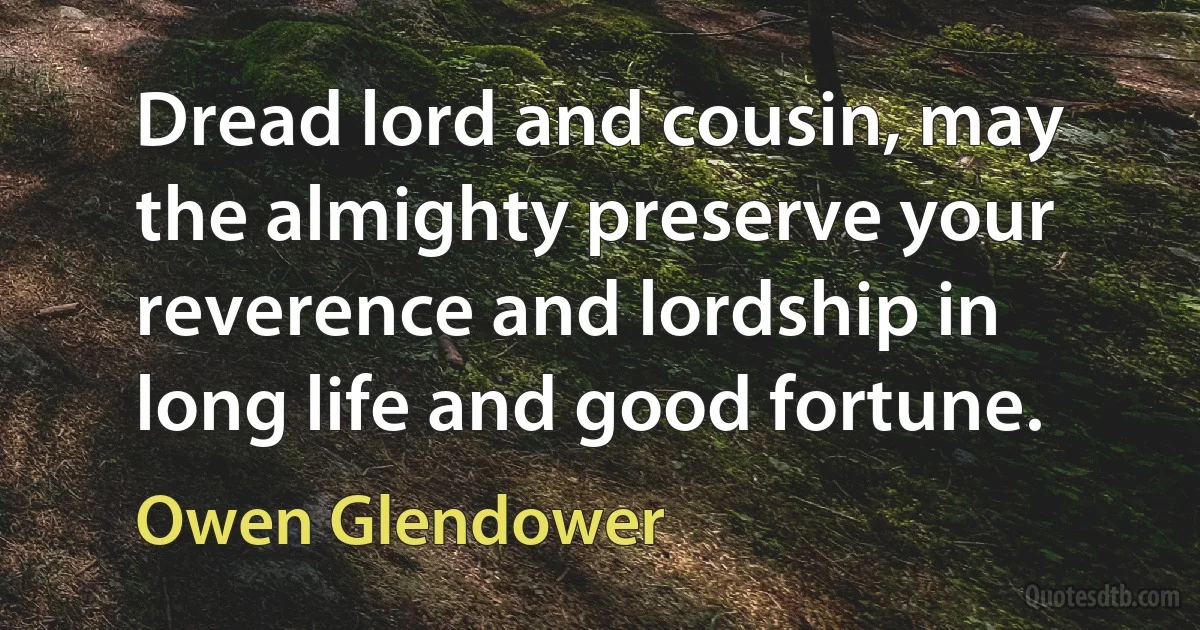 Dread lord and cousin, may the almighty preserve your reverence and lordship in long life and good fortune. (Owen Glendower)