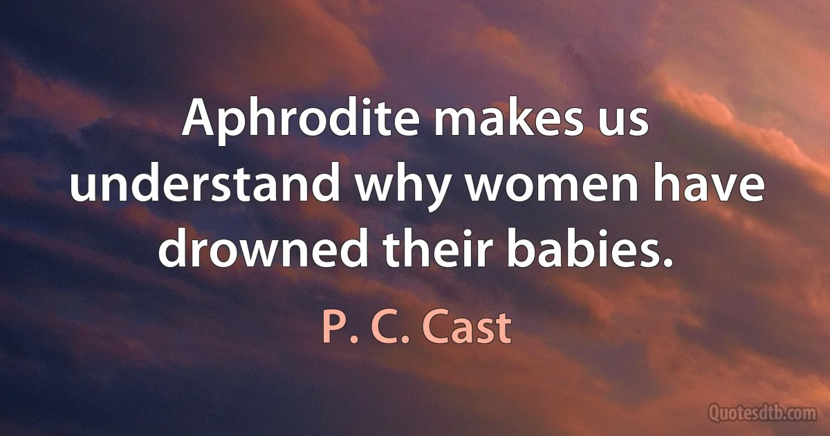 Aphrodite makes us understand why women have drowned their babies. (P. C. Cast)