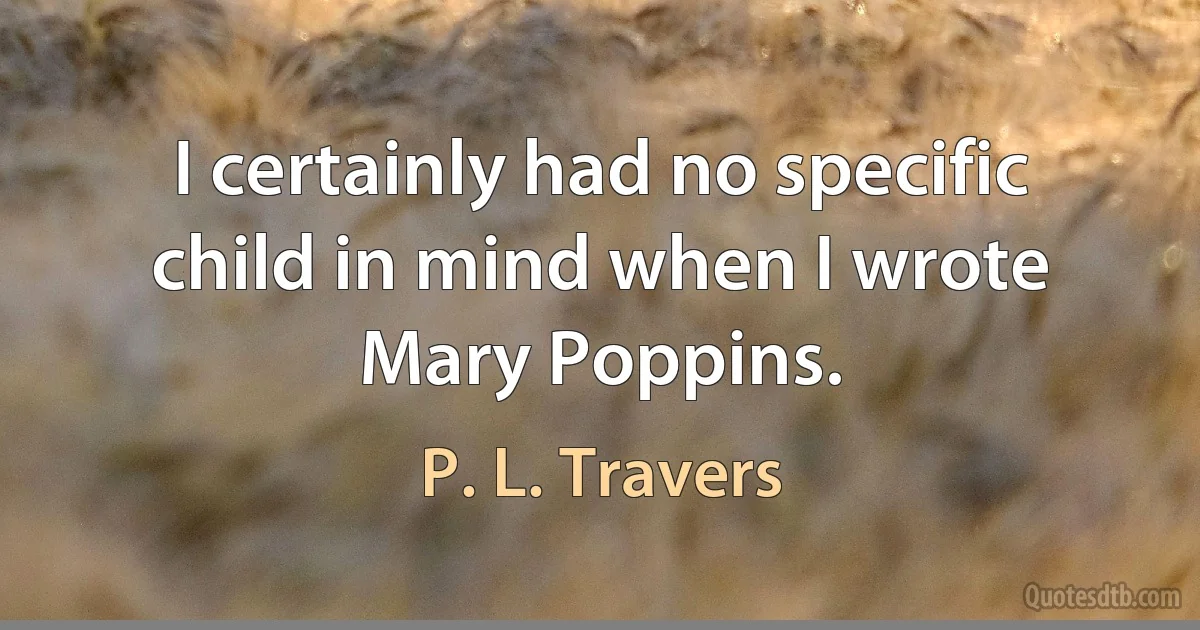 I certainly had no specific child in mind when I wrote Mary Poppins. (P. L. Travers)