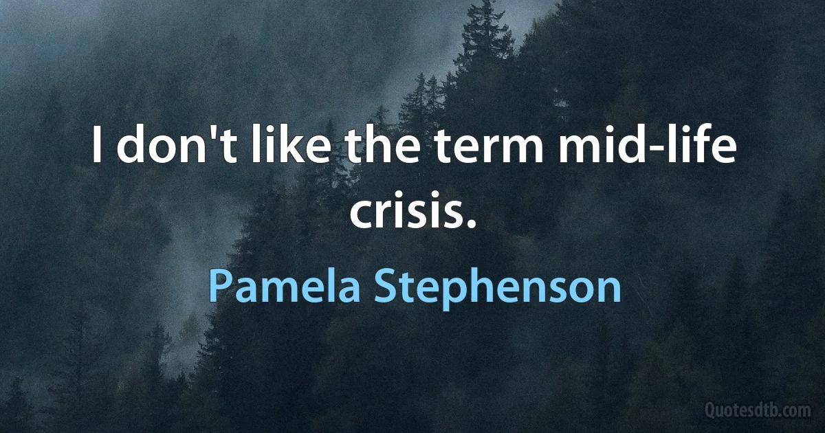 I don't like the term mid-life crisis. (Pamela Stephenson)