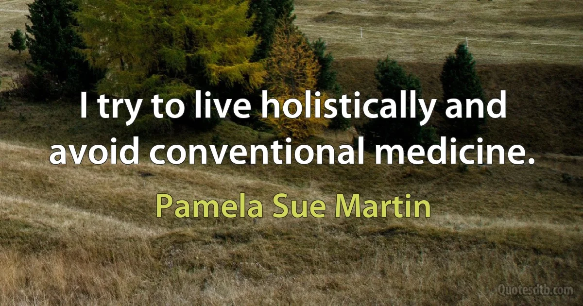 I try to live holistically and avoid conventional medicine. (Pamela Sue Martin)