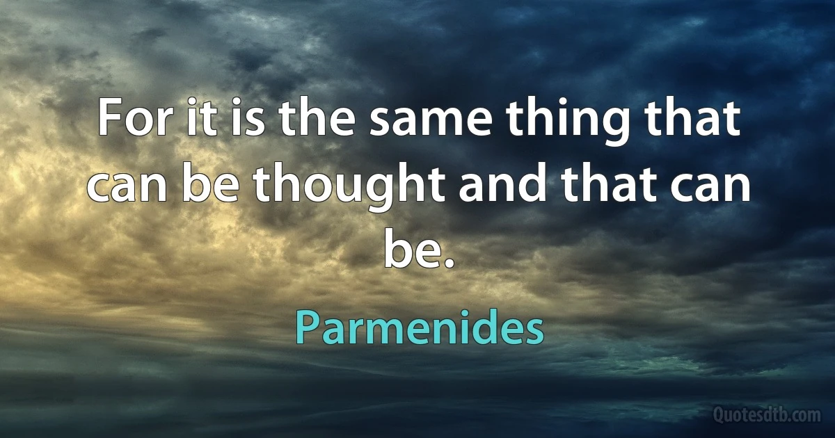 For it is the same thing that can be thought and that can be. (Parmenides)